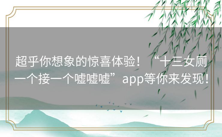 超乎你想象的惊喜体验!“十三女厕一个接一个嘘嘘嘘”app等你来发现! 超乎你想象的惊喜体验!“十三女厕一个接一个嘘嘘嘘”app等你来发现!