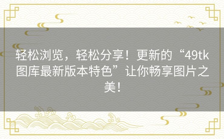 轻松浏览,轻松分享!更新的“49tk图库最新版本特色”让你畅享图片之美! 轻松浏览,轻松分享!更新的“49tk图库最新版本特色”让你畅享图片之美!