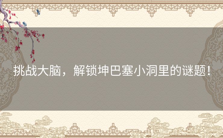 挑战大脑,解锁坤巴塞小洞里的谜题! 挑战大脑,解锁坤巴塞小洞里的谜题!