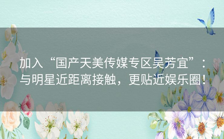 加入“国产天美传媒专区吴芳宜”：与明星近距离接触，更贴近娱乐圈！