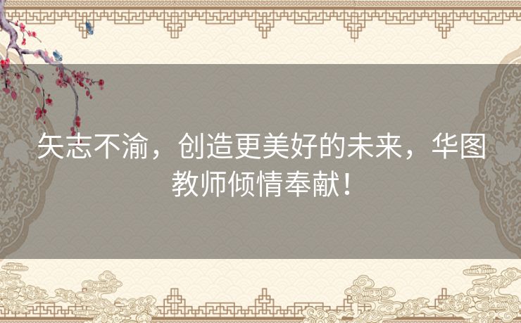 矢志不渝,创造更美好的未来,华图教师倾情奉献! 矢志不渝,创造更美好的未来,华图教师倾情奉献!