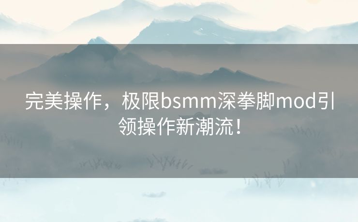 完美操作,极限bsmm深拳脚mod引领操作新潮流! 完美操作,极限bsmm深拳脚mod引领操作新潮流!