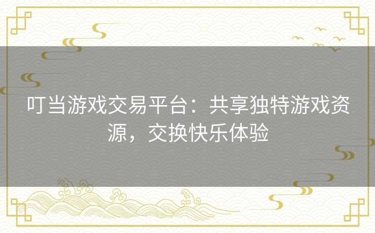 叮当游戏交易平台:共享独特游戏资源,交换快乐体验 叮当游戏交易平台:共享独特游戏资源,交换快乐体验