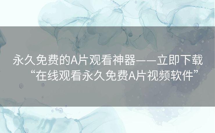 永久免费的A片观看神器——立即下载“在线观看永久免费A片视频软件”