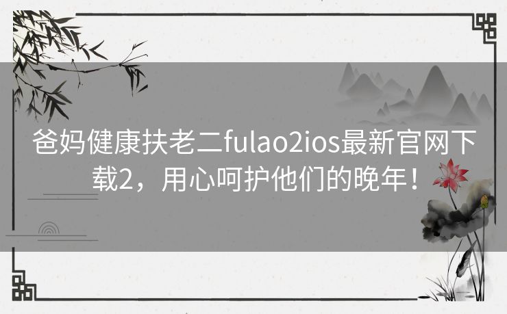 爸妈健康扶老二fulao2ios最新官网下载2，用心呵护他们的晚年！