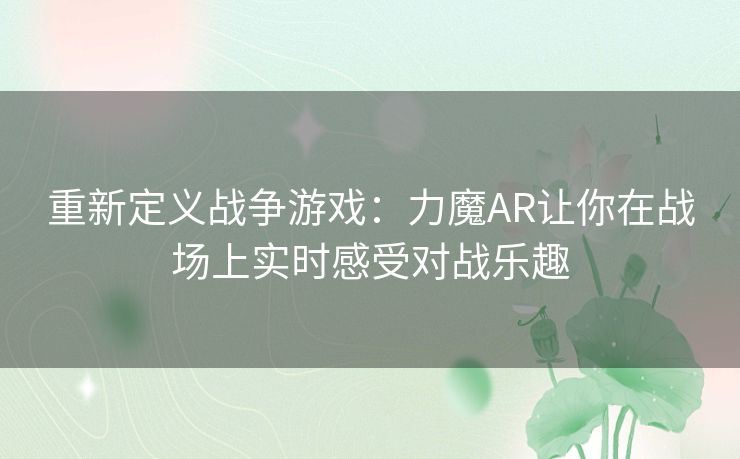 重新定义战争游戏:力魔AR让你在战场上实时感受对战乐趣 重新定义战争游戏:力魔AR让你在战场上实时感受对战乐趣