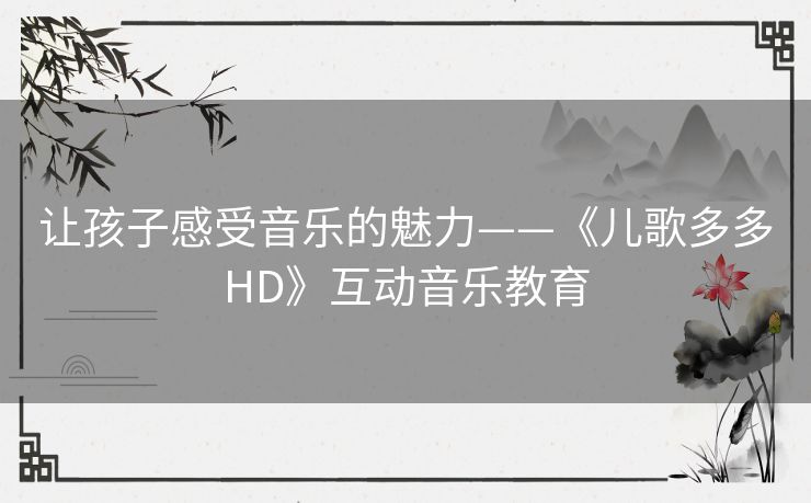 让孩子感受音乐的魅力——《儿歌多多HD》互动音乐教育