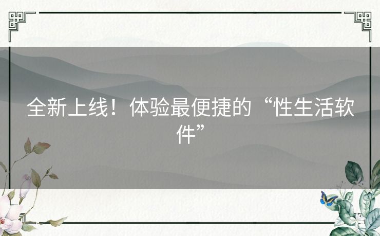 全新上线!体验最便捷的“性生活软件” 全新上线!体验最便捷的“性生活软件”