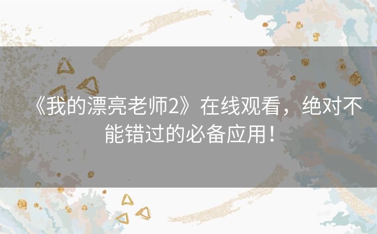 《我的漂亮老师2》在线观看,绝对不能错过的必备应用! 《我的漂亮老师2》在线观看,绝对不能错过的必备应用!