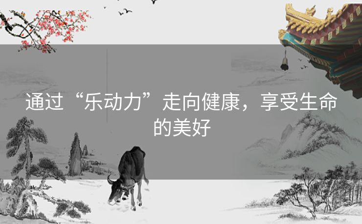 通过“乐动力”走向健康,享受生命的美好 通过“乐动力”走向健康,享受生命的美好