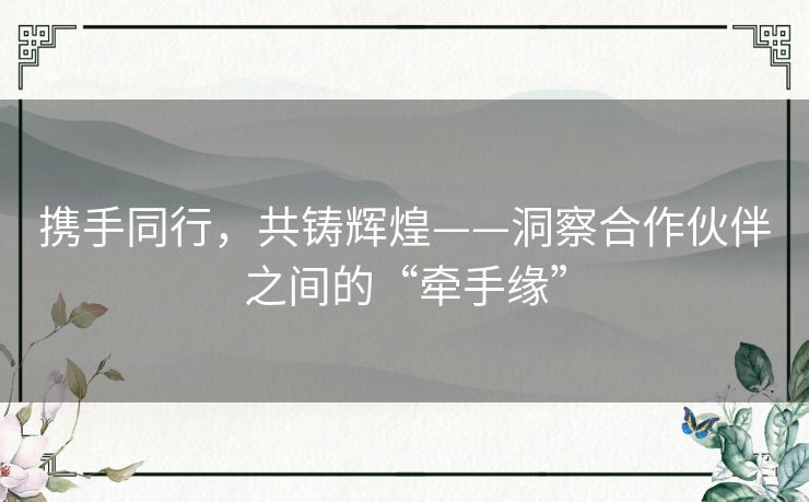 携手同行,共铸辉煌——洞察合作伙伴之间的“牵手缘” 携手同行,共铸辉煌——洞察合作伙伴之间的“牵手缘”