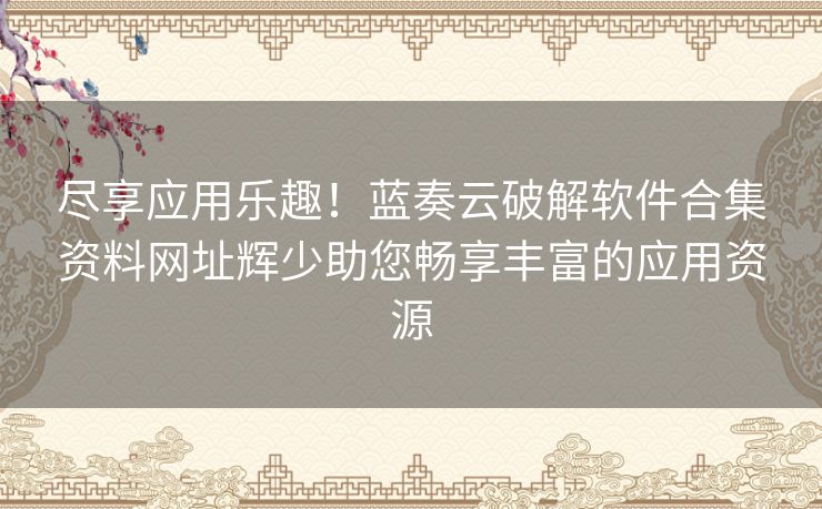 尽享应用乐趣！蓝奏云破解软件合集资料网址辉少助您畅享丰富的应用资源