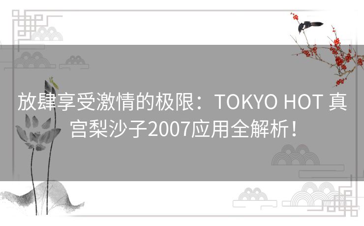放肆享受激情的极限:TOKYO HOT 真宫梨沙子2007应用全解析! 放肆享受激情的极限:TOKYO HOT 真宫梨沙子2007应用全解析!