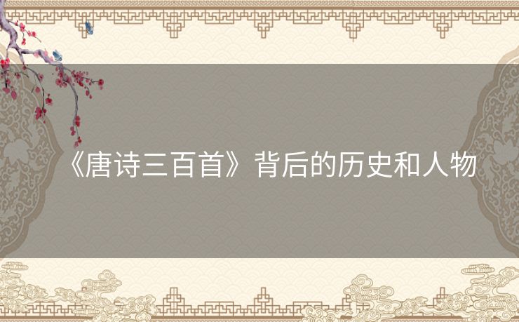 《唐诗三百首》背后的历史和人物 《唐诗三百首》背后的历史和人物