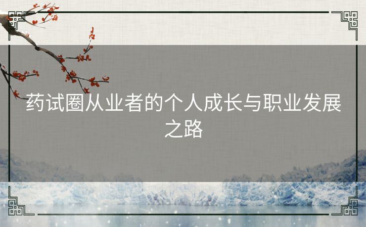 药试圈从业者的个人成长与职业发展之路 药试圈从业者的个人成长与职业发展之路