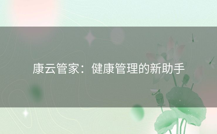 康云管家:健康管理的新助手 康云管家:健康管理的新助手