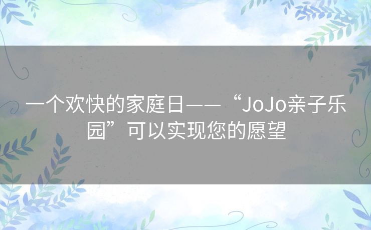 一个欢快的家庭日——“JoJo亲子乐园”可以实现您的愿望