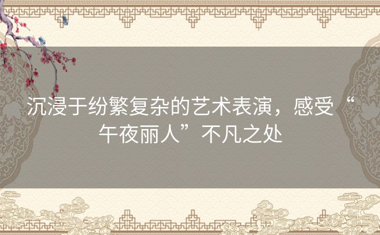 沉浸于纷繁复杂的艺术表演，感受“午夜丽人”不凡之处