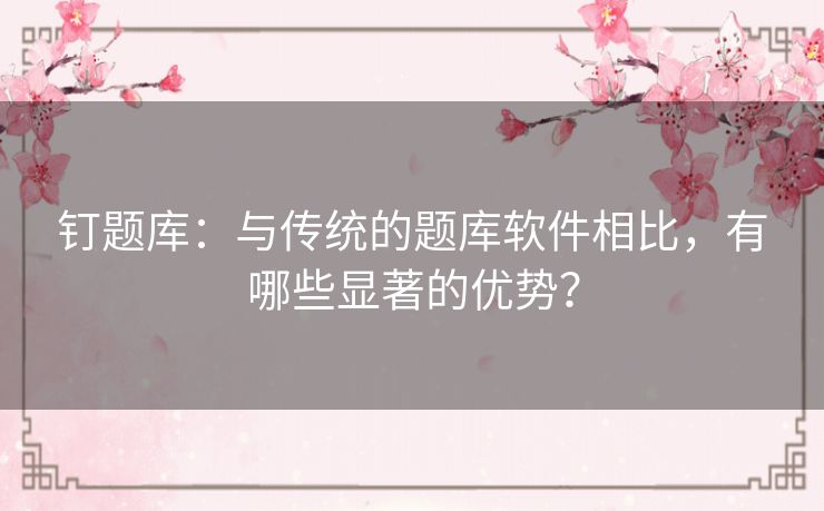 钉题库：与传统的题库软件相比，有哪些显著的优势？