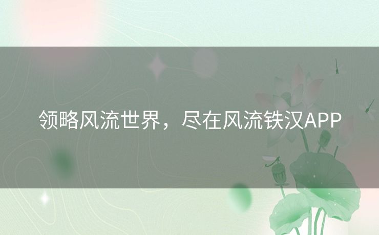 领略风流世界,尽在风流铁汉APP 领略风流世界,尽在风流铁汉APP