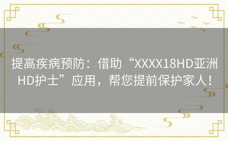 提高疾病预防:借助“XXXX18HD亚洲HD护士”应用,帮您提前保护家人! 提高疾病预防:借助“XXXX18HD亚洲HD护士”应用,帮您提前保护家人!