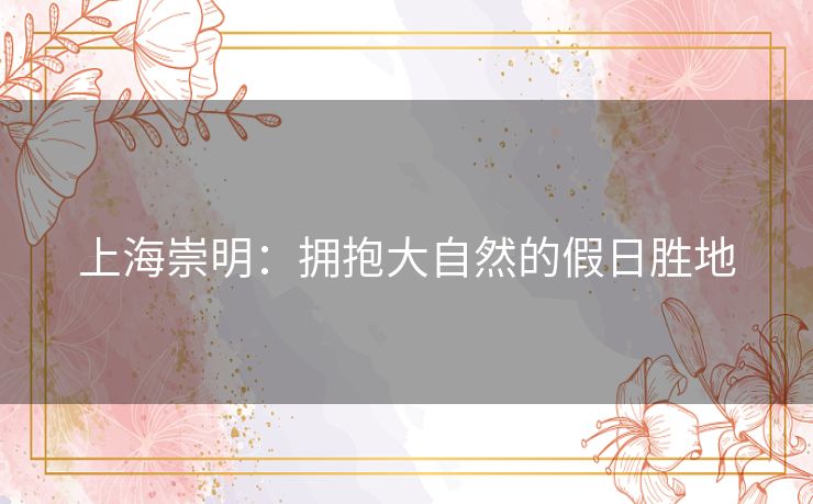 上海崇明:拥抱大自然的假日胜地 上海崇明:拥抱大自然的假日胜地