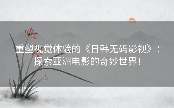 重塑视觉体验的《日韩无码影视》:探索亚洲电影的奇妙世界! 重塑视觉体验的《日韩无码影视》:探索亚洲电影的奇妙世界!