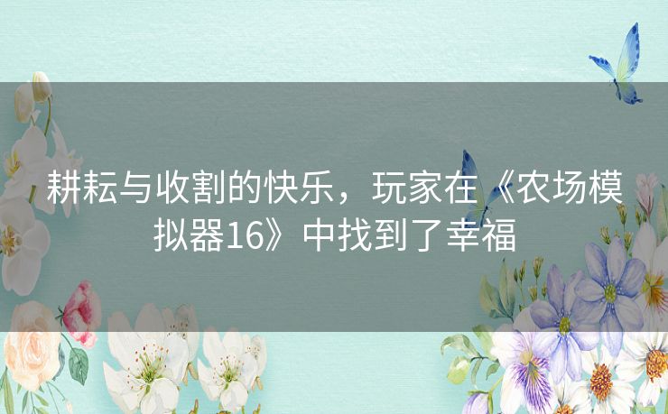 耕耘与收割的快乐,玩家在《农场模拟器16》中找到了幸福 耕耘与收割的快乐,玩家在《农场模拟器16》中找到了幸福