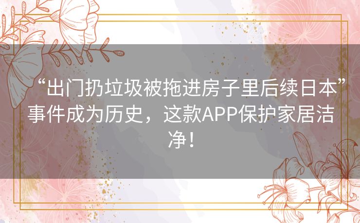 “出门扔垃圾被拖进房子里后续日本”事件成为历史,这款APP保护家居洁净! “出门扔垃圾被拖进房子里后续日本”事件成为历史,这款APP保护家居洁净!