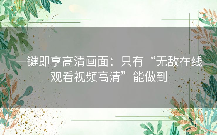 一键即享高清画面:只有“无敌在线观看视频高清”能做到 一键即享高清画面:只有“无敌在线观看视频高清”能做到