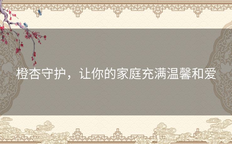 橙杏守护,让你的家庭充满温馨和爱 橙杏守护,让你的家庭充满温馨和爱