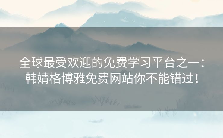 全球最受欢迎的免费学习平台之一:韩婧格博雅免费网站你不能错过! 全球最受欢迎的免费学习平台之一:韩婧格博雅免费网站你不能错过!