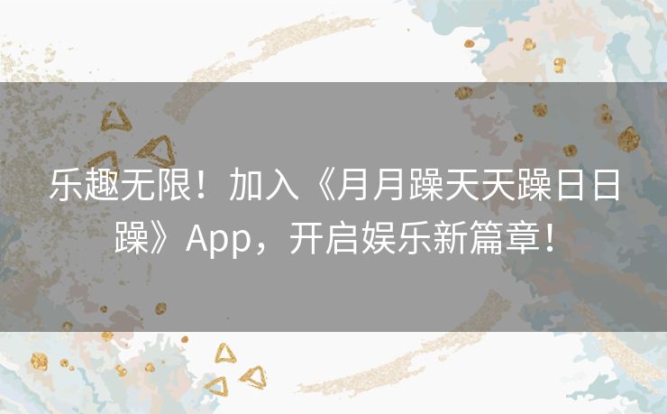 乐趣无限！加入《月月躁天天躁日日躁》App，开启娱乐新篇章！