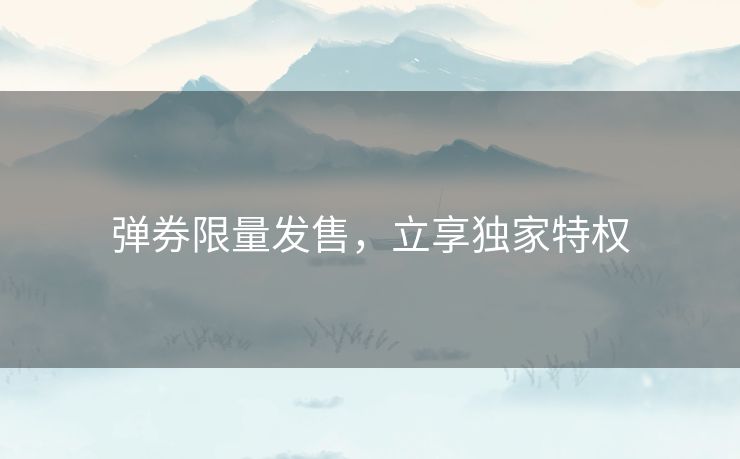 弹券限量发售,立享独家特权 弹券限量发售,立享独家特权