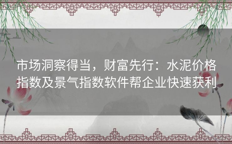 市场洞察得当,财富先行:水泥价格指数及景气指数软件帮企业快速获利 市场洞察得当,财富先行:水泥价格指数及景气指数软件帮企业快速获利