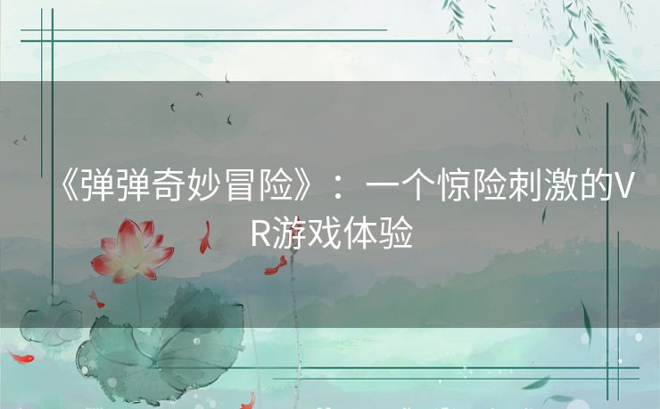 《弹弹奇妙冒险》:一个惊险刺激的VR游戏体验 《弹弹奇妙冒险》:一个惊险刺激的VR游戏体验