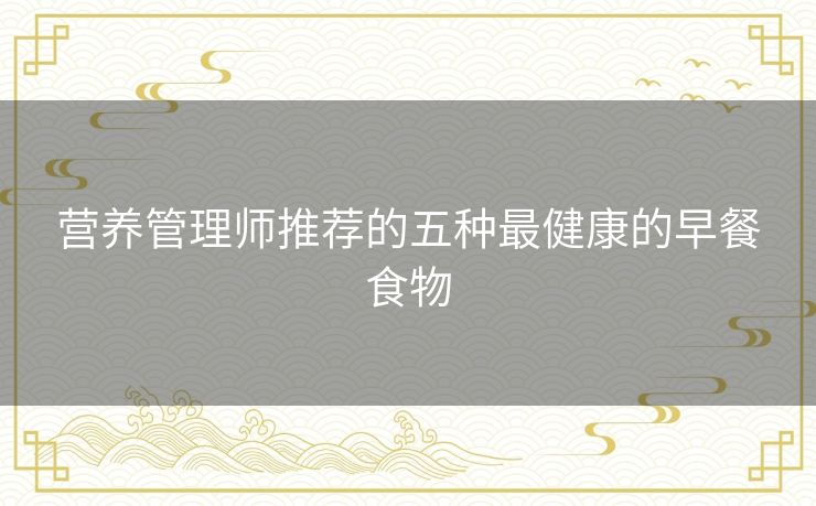 营养管理师推荐的五种最健康的早餐食物 营养管理师推荐的五种最健康的早餐食物