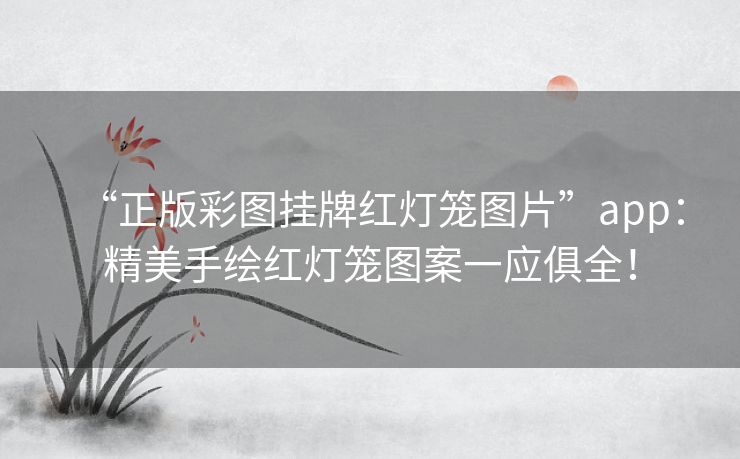 “正版彩图挂牌红灯笼图片”app:精美手绘红灯笼图案一应俱全! “正版彩图挂牌红灯笼图片”app:精美手绘红灯笼图案一应俱全!