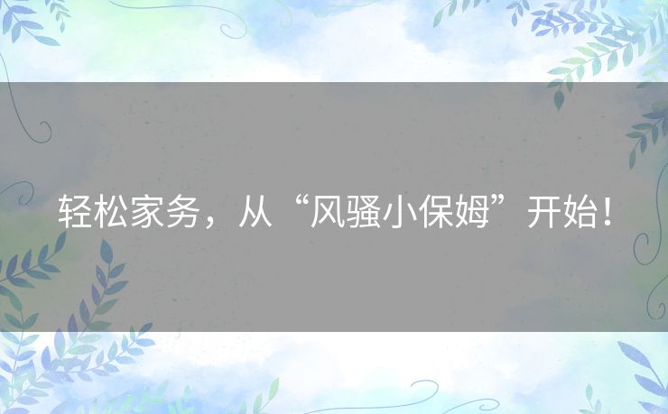 轻松家务,从“风骚小保姆”开始! 轻松家务,从“风骚小保姆”开始!