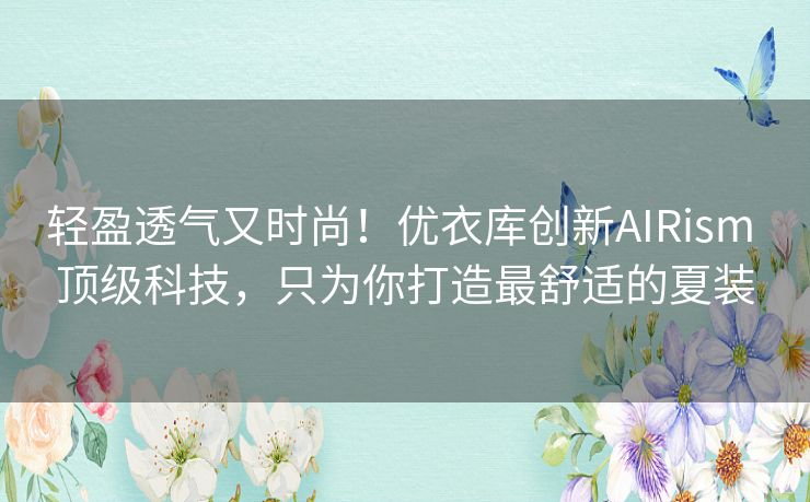轻盈透气又时尚!优衣库创新AIRism 顶级科技,只为你打造最舒适的夏装 轻盈透气又时尚!优衣库创新AIRism 顶级科技,只为你打造最舒适的夏装