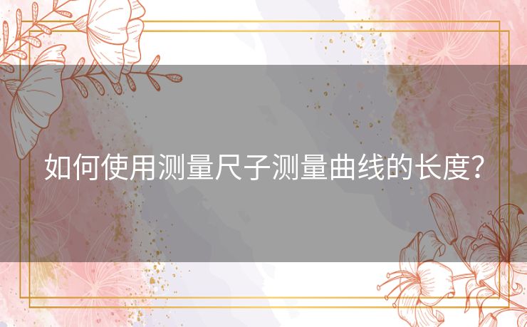 如何使用测量尺子测量曲线的长度? 如何使用测量尺子测量曲线的长度?