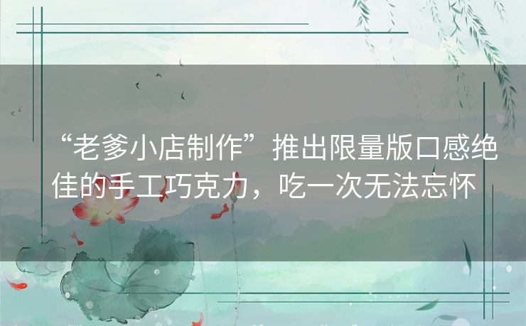 “老爹小店制作”推出限量版口感绝佳的手工巧克力,吃一次无法忘怀 “老爹小店制作”推出限量版口感绝佳的手工巧克力,吃一次无法忘怀