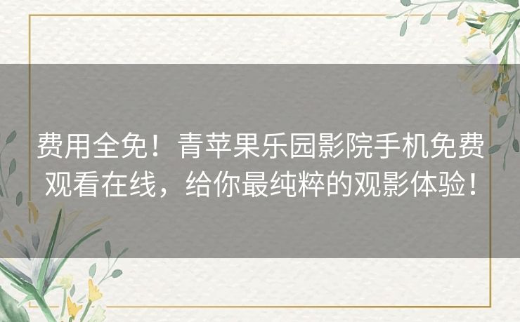 费用全免!青苹果乐园影院手机免费观看在线,给你最纯粹的观影体验! 费用全免!青苹果乐园影院手机免费观看在线,给你最纯粹的观影体验!