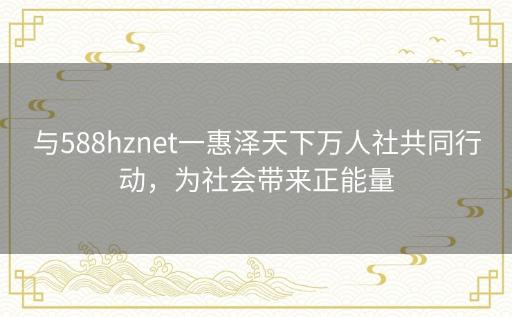 与588hznet一惠泽天下万人社共同行动,为社会带来正能量 与588hznet一惠泽天下万人社共同行动,为社会带来正能量