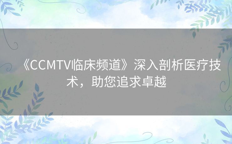 《CCMTV临床频道》深入剖析医疗技术,助您追求卓越 《CCMTV临床频道》深入剖析医疗技术,助您追求卓越