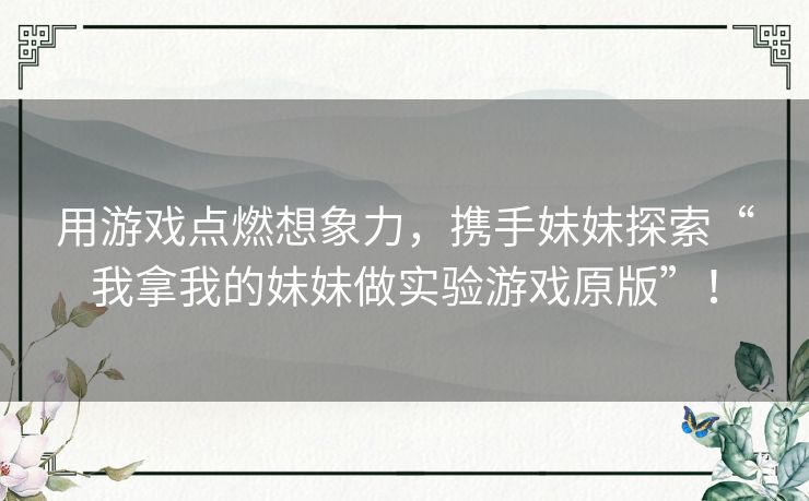 用游戏点燃想象力,携手妹妹探索“我拿我的妹妹做实验游戏原版”! 用游戏点燃想象力,携手妹妹探索“我拿我的妹妹做实验游戏原版”!