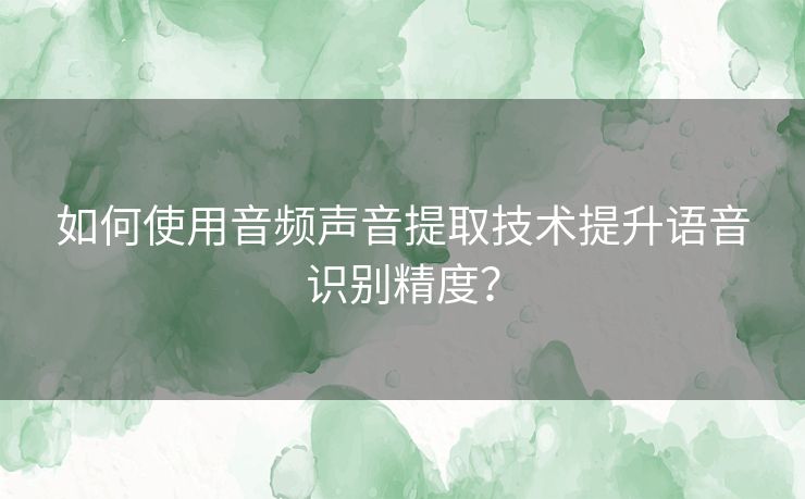 如何使用音频声音提取技术提升语音识别精度? 如何使用音频声音提取技术提升语音识别精度?