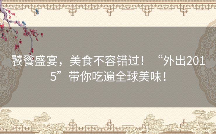 饕餮盛宴,美食不容错过!“外出2015”带你吃遍全球美味! 饕餮盛宴,美食不容错过!“外出2015”带你吃遍全球美味!