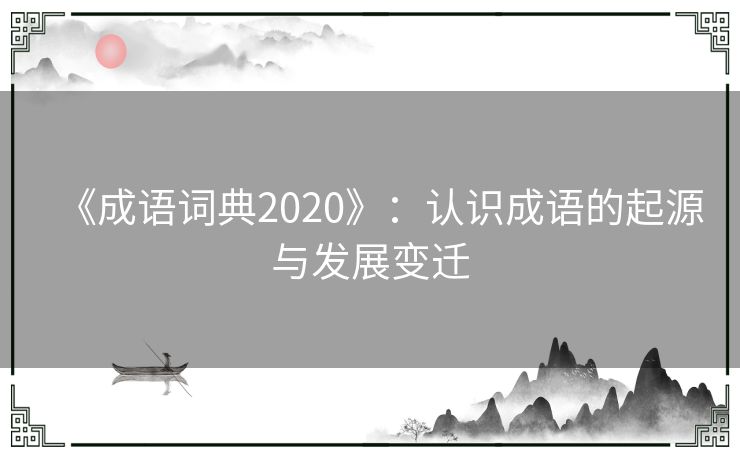 《成语词典2020》:认识成语的起源与发展变迁 《成语词典2020》:认识成语的起源与发展变迁
