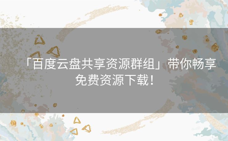 「百度云盘共享资源群组」带你畅享免费资源下载! 「百度云盘共享资源群组」带你畅享免费资源下载!